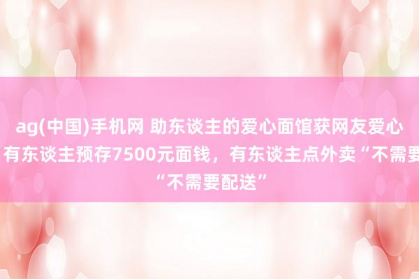 ag(中国)手机网 助东谈主的爱心面馆获网友爱心起劲：有东谈主预存7500元面钱，有东谈主点外卖“不需要配送”
