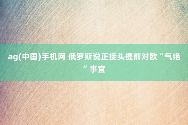 ag(中国)手机网 俄罗斯说正接头提前对欧“气绝”事宜