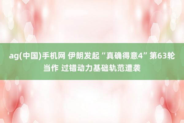 ag(中国)手机网 伊朗发起“真确得意4”第63轮当作 过错动力基础轨范遭袭