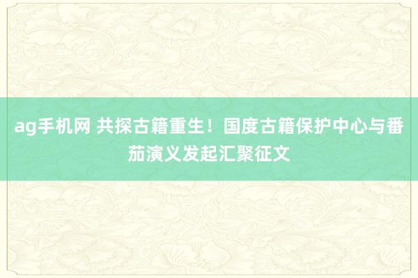 ag手机网 共探古籍重生！国度古籍保护中心与番茄演义发起汇聚征文