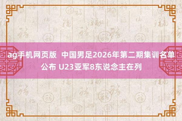 ag手机网页版  中国男足2026年第二期集训名单公布 U23亚军8东说念主在列