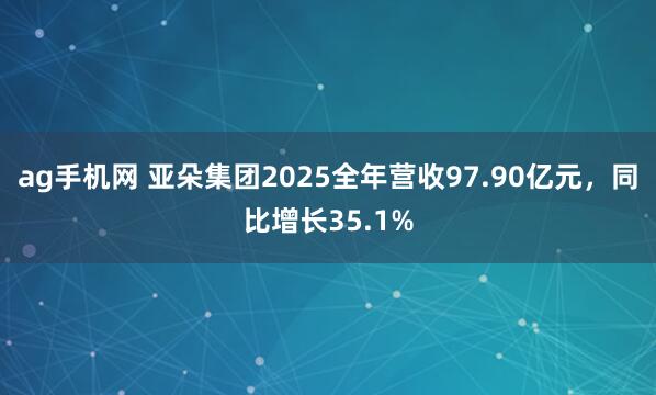 ag手机网 亚朵集团2025全年营收97.90亿元，同比增长35.1%