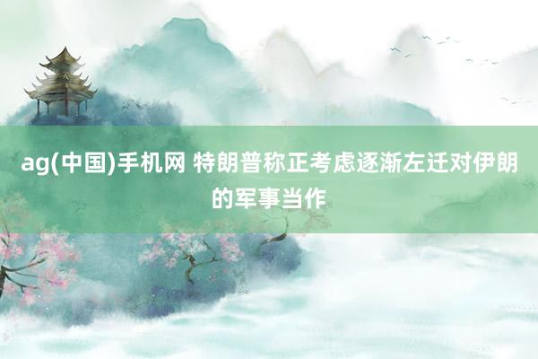 ag(中国)手机网 特朗普称正考虑逐渐左迁对伊朗的军事当作