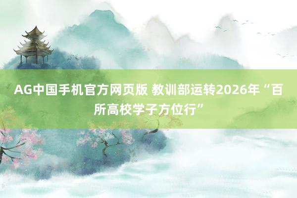 AG中国手机官方网页版 教训部运转2026年“百所高校学子方位行”