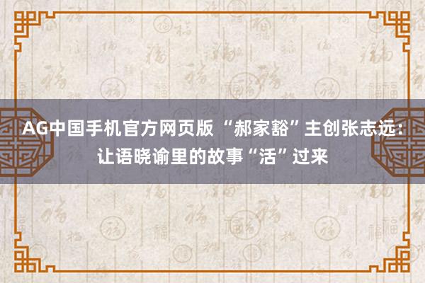 AG中国手机官方网页版 “郝家豁”主创张志远：让语晓谕里的故事“活”过来