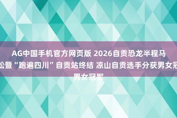 AG中国手机官方网页版 2026自贡恐龙半程马拉松暨“跑遍四川”自贡站终结 凉山自贡选手分获男女冠军