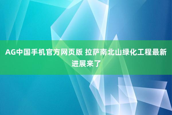 AG中国手机官方网页版 拉萨南北山绿化工程最新进展来了