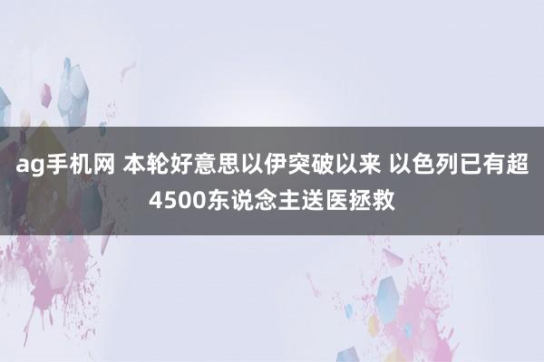 ag手机网 本轮好意思以伊突破以来 以色列已有超4500东说念主送医拯救