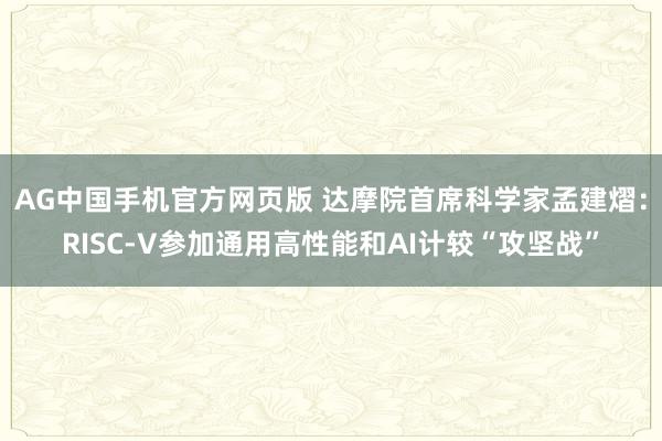 AG中国手机官方网页版 达摩院首席科学家孟建熠：RISC-V参加通用高性能和AI计较“攻坚战”