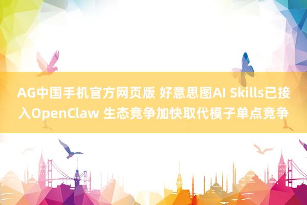 AG中国手机官方网页版 好意思图AI Skills已接入OpenClaw 生态竞争加快取代模子单点竞争