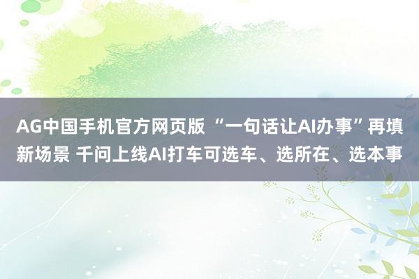 AG中国手机官方网页版 “一句话让AI办事”再填新场景 千问上线AI打车可选车、选所在、选本事