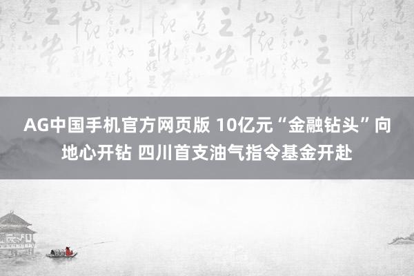 AG中国手机官方网页版 10亿元“金融钻头”向地心开钻 四川首支油气指令基金开赴