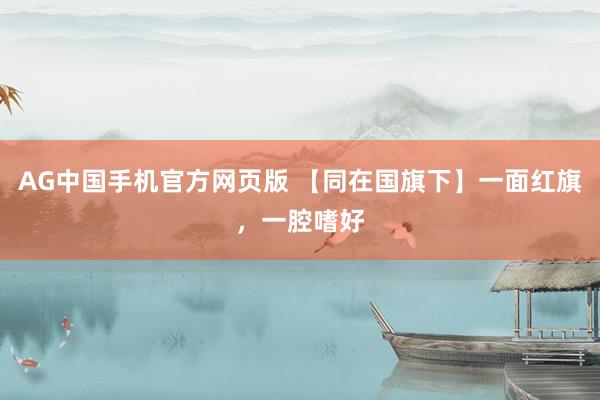 AG中国手机官方网页版 【同在国旗下】一面红旗，一腔嗜好