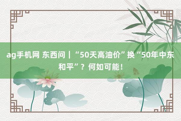ag手机网 东西问｜“50天高油价”换“50年中东和平”？何如可能！