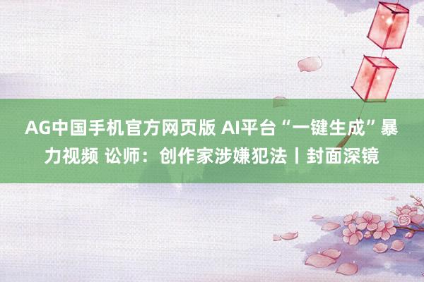 AG中国手机官方网页版 AI平台“一键生成”暴力视频 讼师：创作家涉嫌犯法丨封面深镜