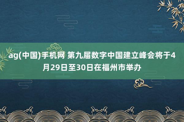 ag(中国)手机网 第九届数字中国建立峰会将于4月29日至30日在福州市举办