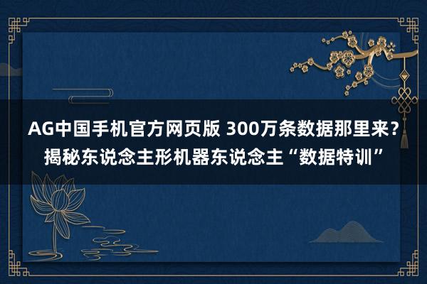 AG中国手机官方网页版 300万条数据那里来？揭秘东说念主形机器东说念主“数据特训”