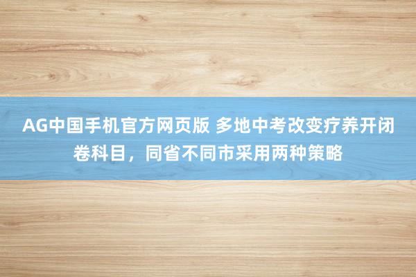AG中国手机官方网页版 多地中考改变疗养开闭卷科目，同省不同市采用两种策略