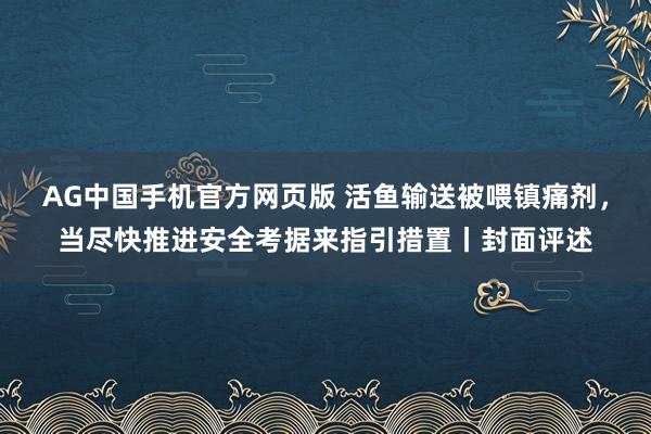 AG中国手机官方网页版 活鱼输送被喂镇痛剂，当尽快推进安全考据来指引措置丨封面评述