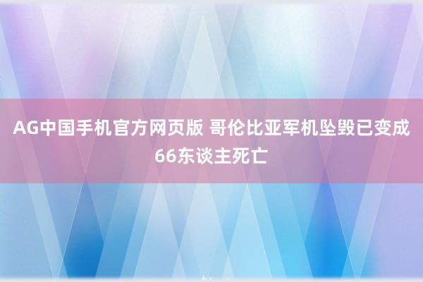 AG中国手机官方网页版 哥伦比亚军机坠毁已变成66东谈主死亡