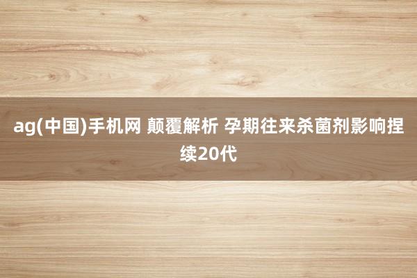 ag(中国)手机网 颠覆解析 孕期往来杀菌剂影响捏续20代