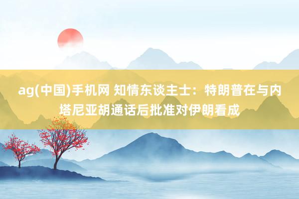 ag(中国)手机网 知情东谈主士：特朗普在与内塔尼亚胡通话后批准对伊朗看成