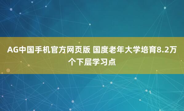 AG中国手机官方网页版 国度老年大学培育8.2万个下层学习点