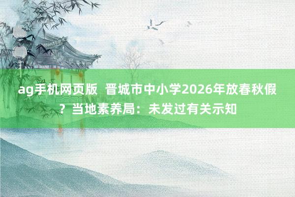 ag手机网页版  晋城市中小学2026年放春秋假？当地素养局：未发过有关示知