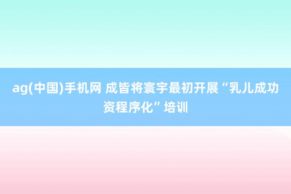 ag(中国)手机网 成皆将寰宇最初开展“乳儿成功资程序化”培训