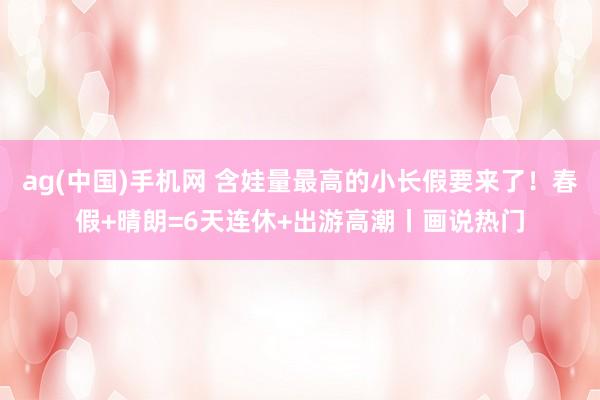 ag(中国)手机网 含娃量最高的小长假要来了！春假+晴朗=6天连休+出游高潮丨画说热门
