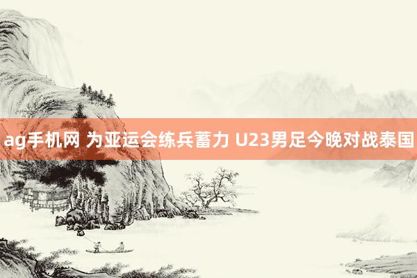 ag手机网 为亚运会练兵蓄力 U23男足今晚对战泰国