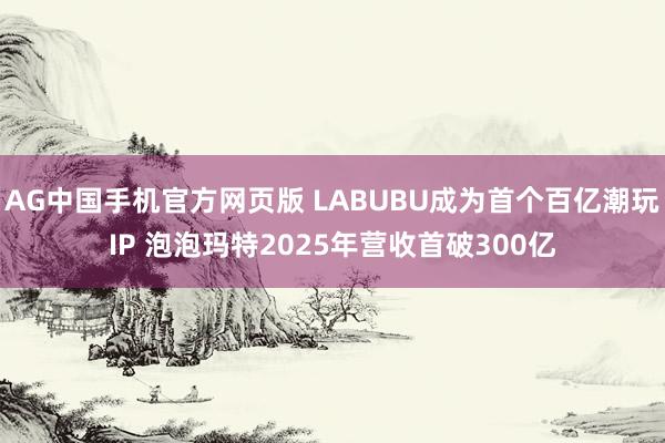 AG中国手机官方网页版 LABUBU成为首个百亿潮玩IP 泡泡玛特2025年营收首破300亿