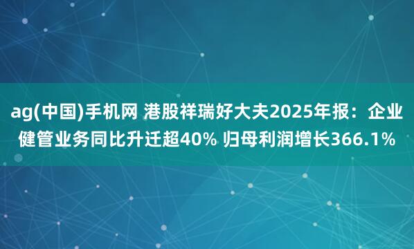 ag(中国)手机网 港股祥瑞好大夫2025年报：企业健管业务同比升迁超40% 归母利润增长366.1%
