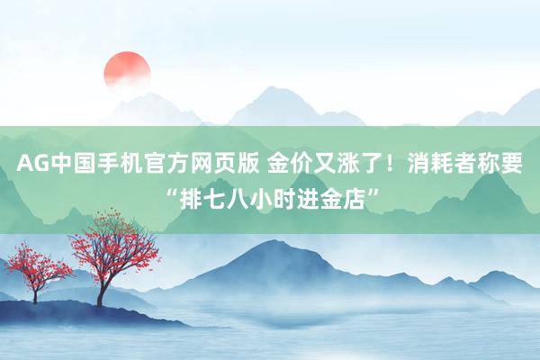 AG中国手机官方网页版 金价又涨了！消耗者称要“排七八小时进金店”