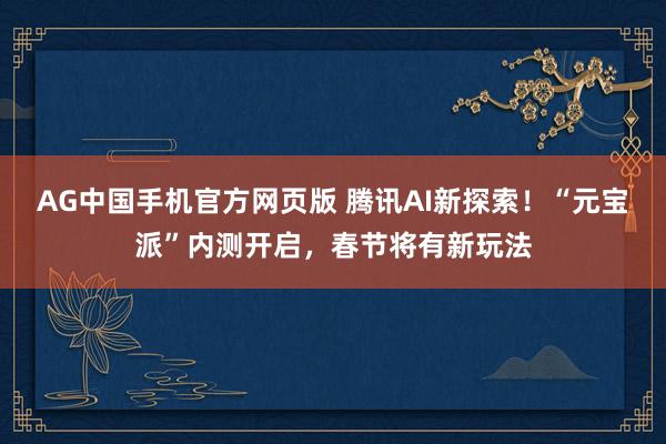 AG中国手机官方网页版 腾讯AI新探索！“元宝派”内测开启，春节将有新玩法