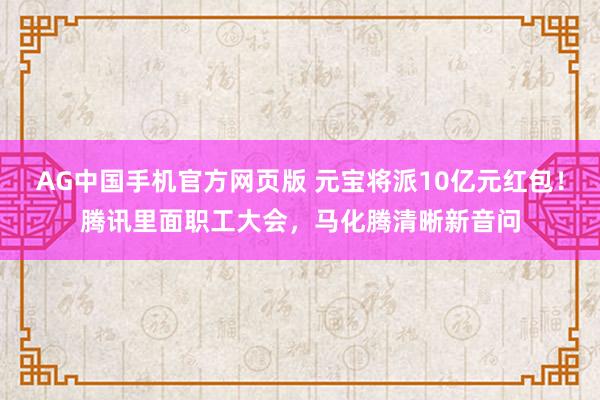 AG中国手机官方网页版 元宝将派10亿元红包！腾讯里面职工大会，马化腾清晰新音问