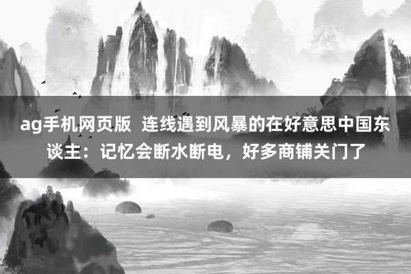 ag手机网页版  连线遇到风暴的在好意思中国东谈主：记忆会断水断电，好多商铺关门了