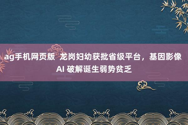 ag手机网页版  龙岗妇幼获批省级平台，基因影像 AI 破解诞生弱势贫乏