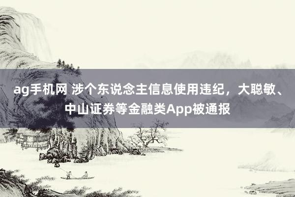ag手机网 涉个东说念主信息使用违纪，大聪敏、中山证券等金融类App被通报