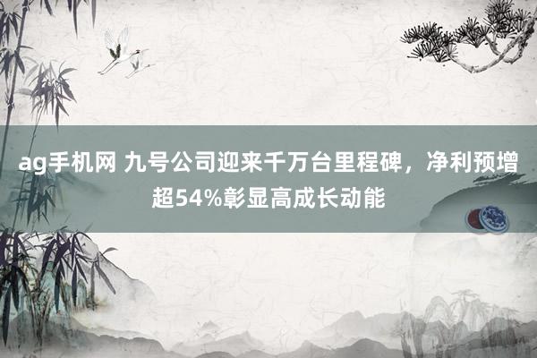 ag手机网 九号公司迎来千万台里程碑，净利预增超54%彰显高成长动能