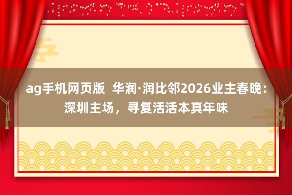 ag手机网页版  华润·润比邻2026业主春晚：深圳主场，寻复活活本真年味