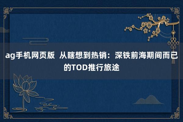 ag手机网页版  从瞎想到热销：深铁前海期间而已的TOD推行旅途