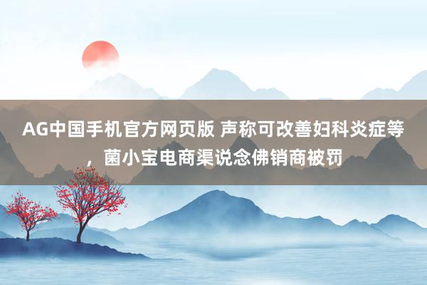 AG中国手机官方网页版 声称可改善妇科炎症等，菌小宝电商渠说念佛销商被罚
