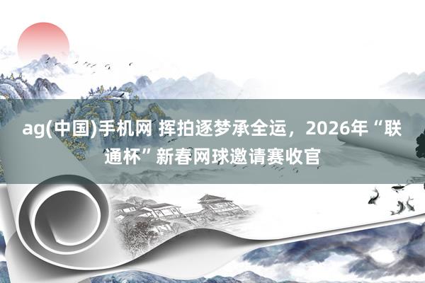 ag(中国)手机网 挥拍逐梦承全运，2026年“联通杯”新春网球邀请赛收官