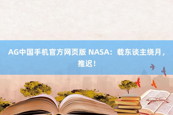 AG中国手机官方网页版 NASA：载东谈主绕月，推迟！