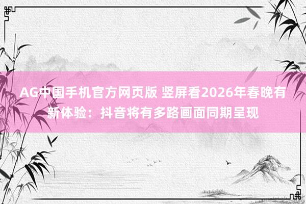 AG中国手机官方网页版 竖屏看2026年春晚有新体验：抖音将有多路画面同期呈现