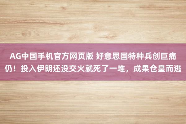 AG中国手机官方网页版 好意思国特种兵创巨痛仍！投入伊朗还没交火就死了一堆，成果仓皇而逃
