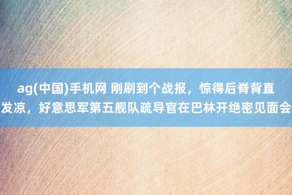 ag(中国)手机网 刚刷到个战报，惊得后脊背直发凉，好意思军第五舰队疏导官在巴林开绝密见面会