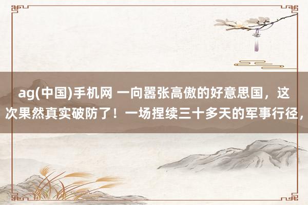 ag(中国)手机网 一向嚣张高傲的好意思国，这次果然真实破防了！一场捏续三十多天的军事行径，