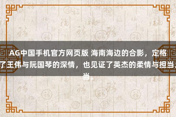 AG中国手机官方网页版 海南海边的合影，定格了王伟与阮国琴的深情，也见证了英杰的柔情与担当。